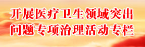 开展医疗卫生领域突出问题专项治理活动专栏